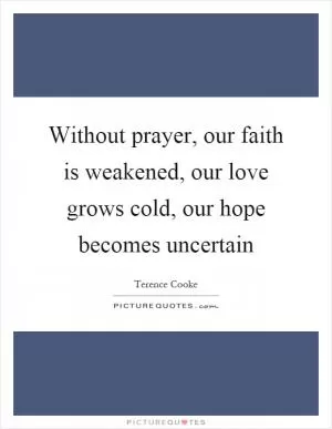 Without prayer, our faith is weakened, our love grows cold, our hope becomes uncertain Picture Quote #1