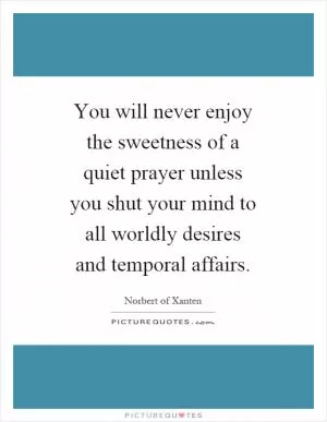 You will never enjoy the sweetness of a quiet prayer unless you shut your mind to all worldly desires and temporal affairs Picture Quote #1