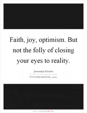 Faith, joy, optimism. But not the folly of closing your eyes to reality Picture Quote #1
