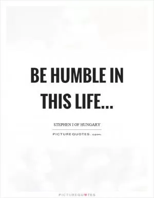 Be humble in this life Picture Quote #1