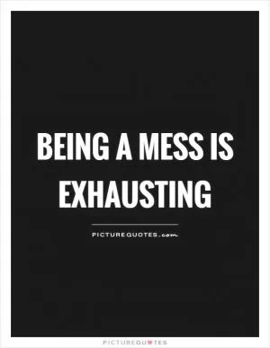 Being a mess is exhausting Picture Quote #1