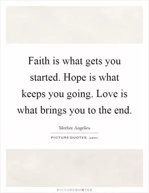 Faith is what gets you started. Hope is what keeps you going. Love is what brings you to the end Picture Quote #1