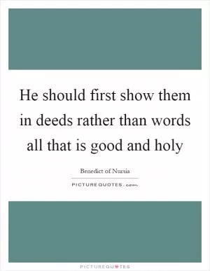He should first show them in deeds rather than words all that is good and holy Picture Quote #1