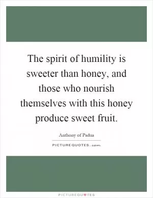 The spirit of humility is sweeter than honey, and those who nourish themselves with this honey produce sweet fruit Picture Quote #1