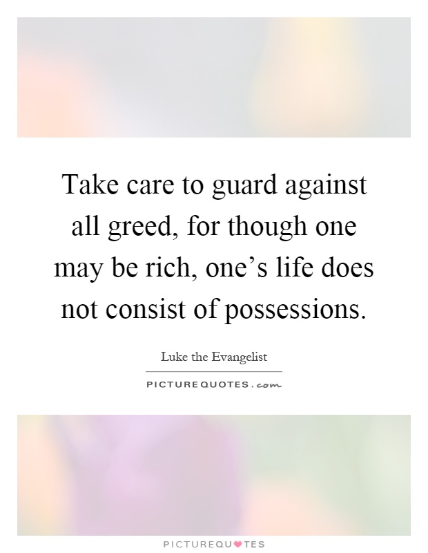 Take care to guard against all greed, for though one may be rich, one's life does not consist of possessions Picture Quote #1