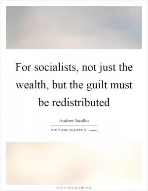 For socialists, not just the wealth, but the guilt must be redistributed Picture Quote #1
