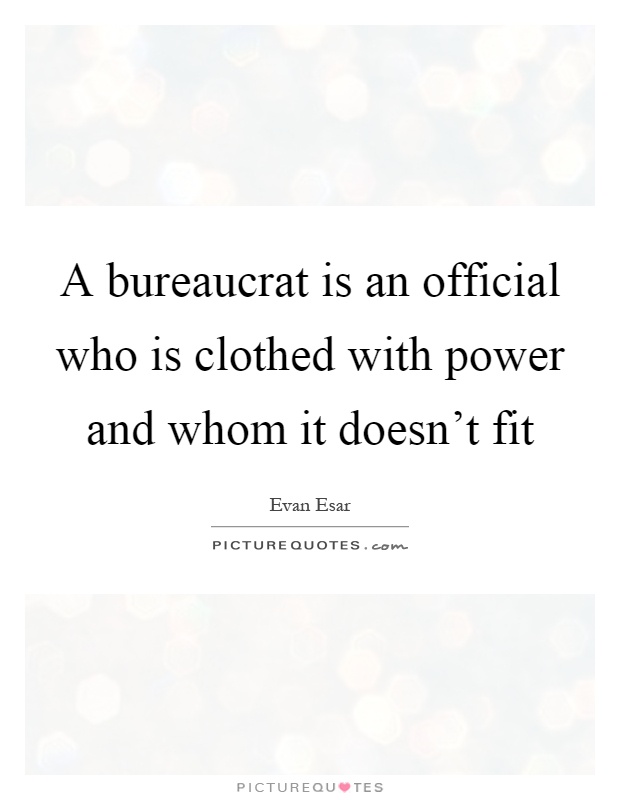 A bureaucrat is an official who is clothed with power and whom it doesn't fit Picture Quote #1