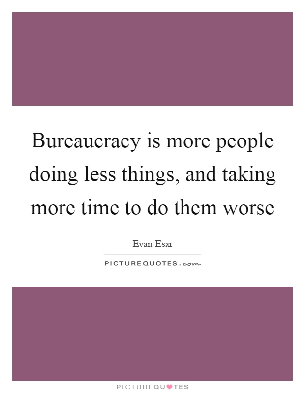 Bureaucracy is more people doing less things, and taking more time to do them worse Picture Quote #1