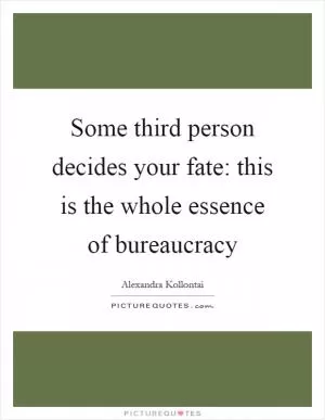 Some third person decides your fate: this is the whole essence of bureaucracy Picture Quote #1