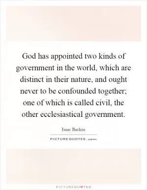 God has appointed two kinds of government in the world, which are distinct in their nature, and ought never to be confounded together; one of which is called civil, the other ecclesiastical government Picture Quote #1