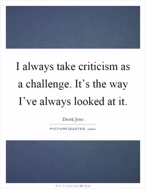 I always take criticism as a challenge. It’s the way I’ve always looked at it Picture Quote #1