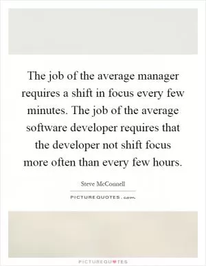 The job of the average manager requires a shift in focus every few minutes. The job of the average software developer requires that the developer not shift focus more often than every few hours Picture Quote #1