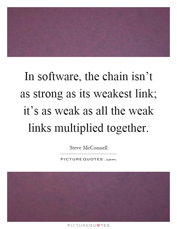 In software, the chain isn't as strong as its weakest link; it's as weak as all the weak links multiplied together Picture Quote #1