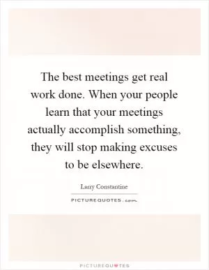 The best meetings get real work done. When your people learn that your meetings actually accomplish something, they will stop making excuses to be elsewhere Picture Quote #1