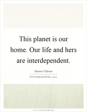 This planet is our home. Our life and hers are interdependent Picture Quote #1