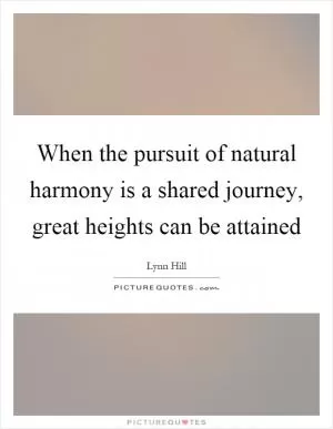When the pursuit of natural harmony is a shared journey, great heights can be attained Picture Quote #1