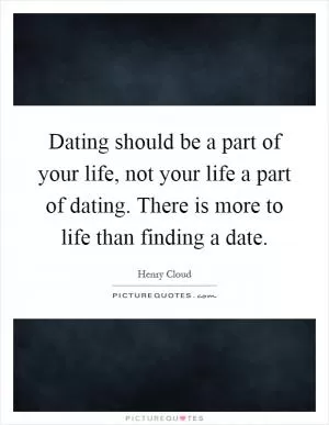 Dating should be a part of your life, not your life a part of dating. There is more to life than finding a date Picture Quote #1