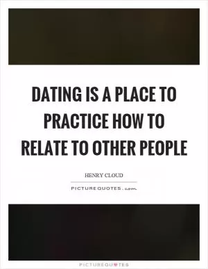 Dating is a place to practice how to relate to other people Picture Quote #1