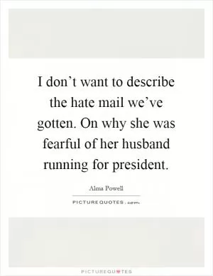 I don’t want to describe the hate mail we’ve gotten. On why she was fearful of her husband running for president Picture Quote #1