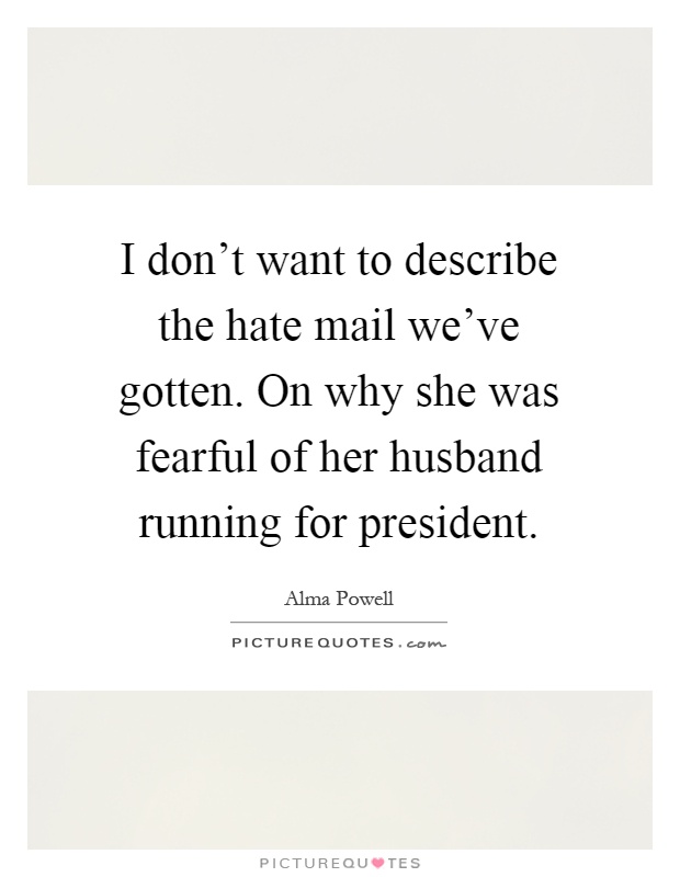 I don't want to describe the hate mail we've gotten. On why she was fearful of her husband running for president Picture Quote #1