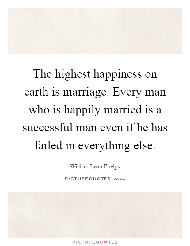 The highest happiness on earth is marriage. Every man who is happily married is a successful man even if he has failed in everything else Picture Quote #1
