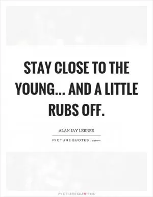 Stay close to the young... and a little rubs off Picture Quote #1