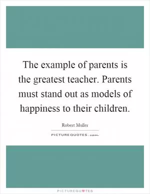 The example of parents is the greatest teacher. Parents must stand out as models of happiness to their children Picture Quote #1
