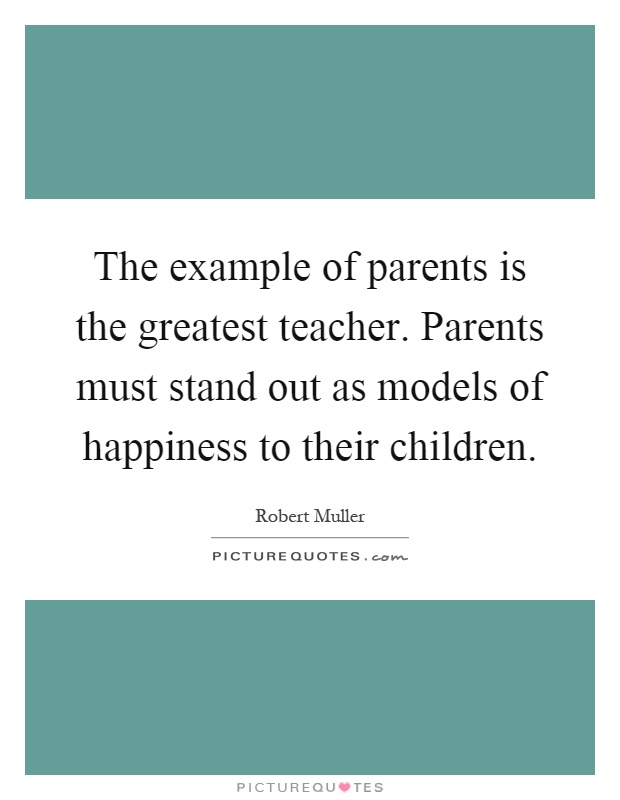 The example of parents is the greatest teacher. Parents must stand out as models of happiness to their children Picture Quote #1