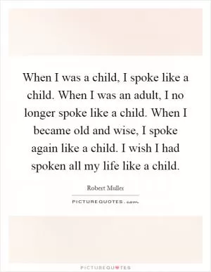 When I was a child, I spoke like a child. When I was an adult, I no longer spoke like a child. When I became old and wise, I spoke again like a child. I wish I had spoken all my life like a child Picture Quote #1