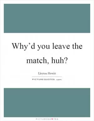 Why’d you leave the match, huh? Picture Quote #1