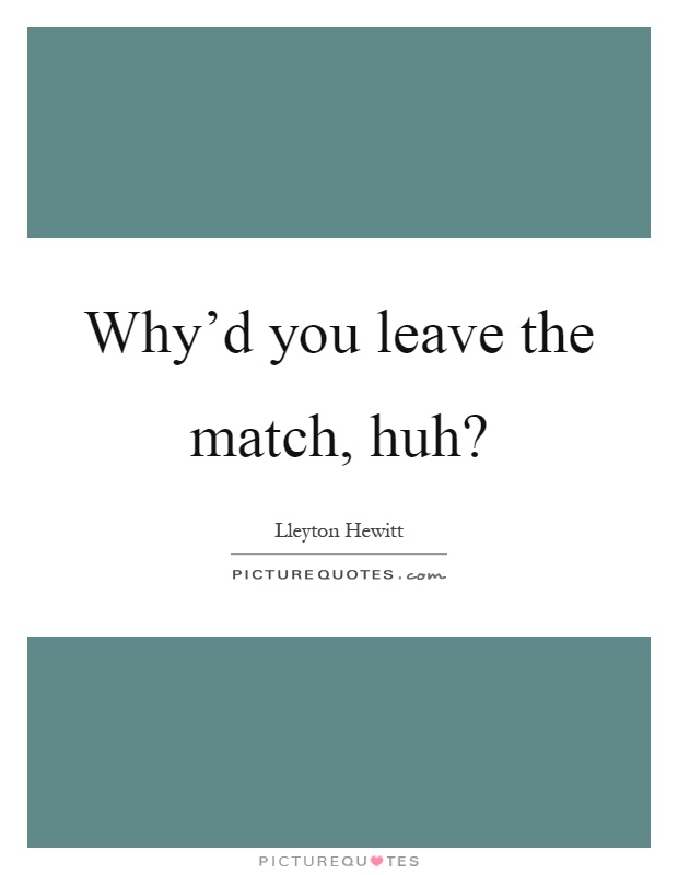 Why'd you leave the match, huh? Picture Quote #1