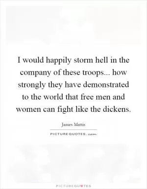 I would happily storm hell in the company of these troops... how strongly they have demonstrated to the world that free men and women can fight like the dickens Picture Quote #1
