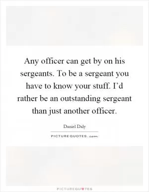 Any officer can get by on his sergeants. To be a sergeant you have to know your stuff. I’d rather be an outstanding sergeant than just another officer Picture Quote #1