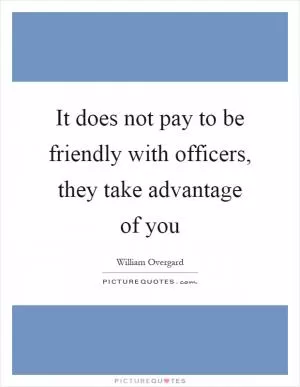 It does not pay to be friendly with officers, they take advantage of you Picture Quote #1