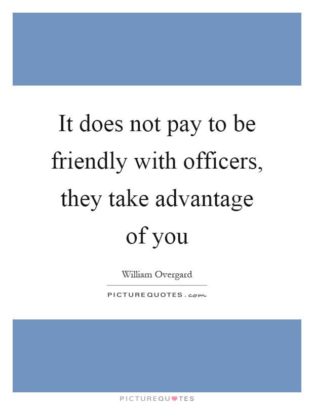 It does not pay to be friendly with officers, they take advantage of you Picture Quote #1