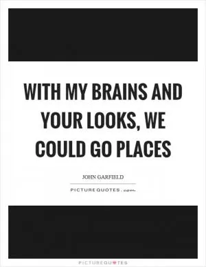 With my brains and your looks, we could go places Picture Quote #1