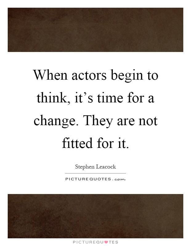 When actors begin to think, it's time for a change. They are not fitted for it Picture Quote #1