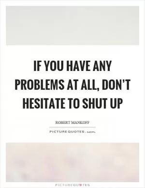 If you have any problems at all, don’t hesitate to shut up Picture Quote #1