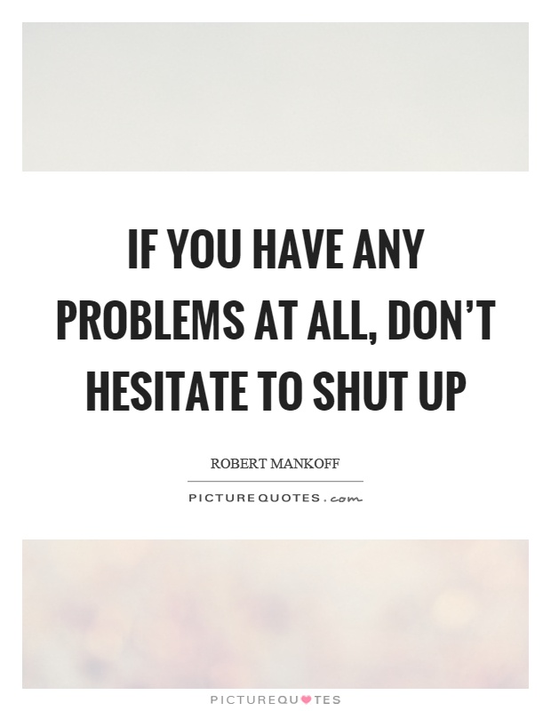 If you have any problems at all, don't hesitate to shut up Picture Quote #1
