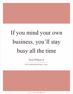 If you mind your own business, you’ll stay busy all the time Picture Quote #1