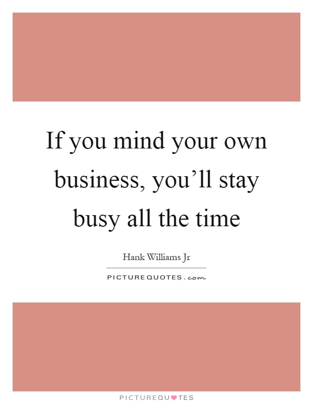 If you mind your own business, you'll stay busy all the time Picture Quote #1