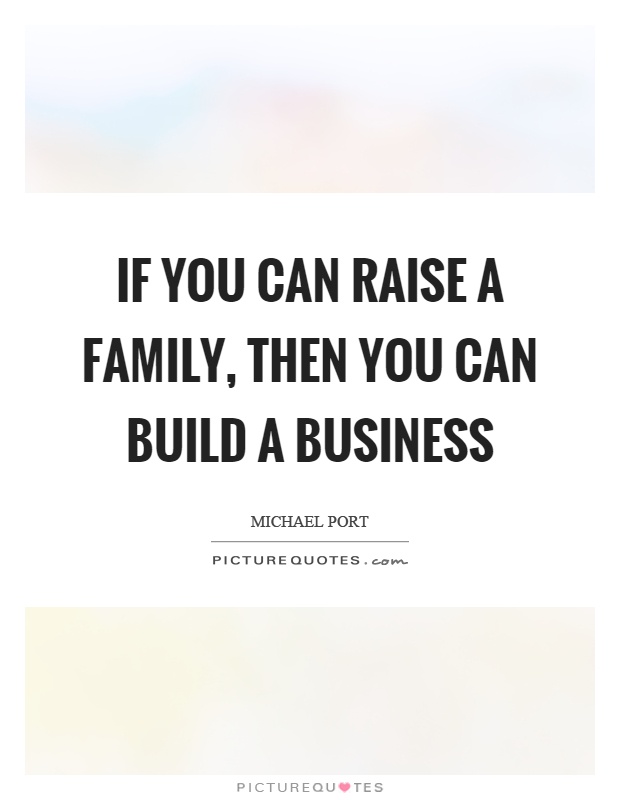 If you can raise a family, then you can build a business Picture Quote #1