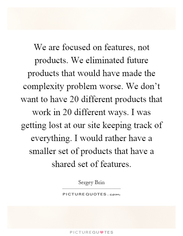 We are focused on features, not products. We eliminated future products that would have made the complexity problem worse. We don't want to have 20 different products that work in 20 different ways. I was getting lost at our site keeping track of everything. I would rather have a smaller set of products that have a shared set of features Picture Quote #1