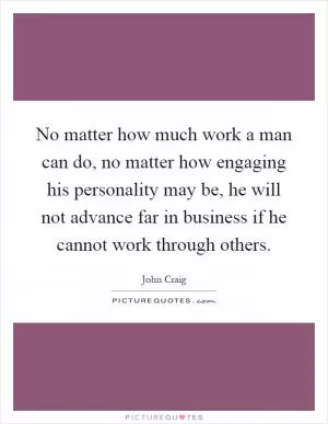 No matter how much work a man can do, no matter how engaging his personality may be, he will not advance far in business if he cannot work through others Picture Quote #1