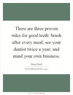 There are three proven rules for good teeth: brush after every meal; see your dentist twice a year; and mind your own business Picture Quote #1