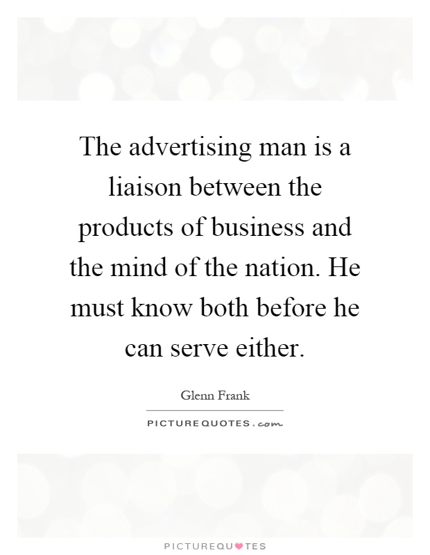 The advertising man is a liaison between the products of business and the mind of the nation. He must know both before he can serve either Picture Quote #1