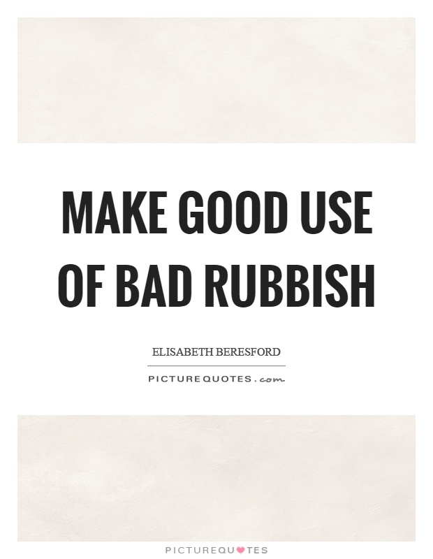 Make good use of bad rubbish Picture Quote #1