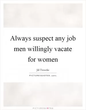 Always suspect any job men willingly vacate for women Picture Quote #1