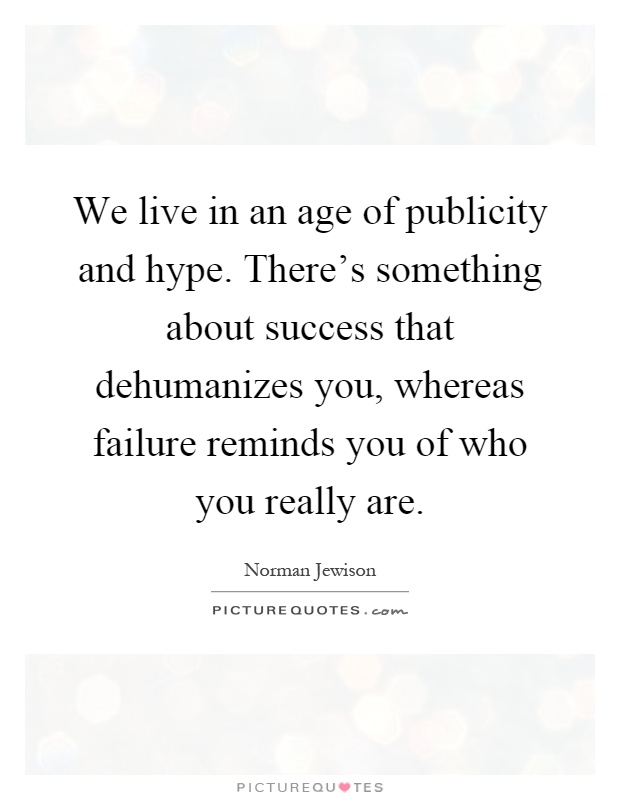 We live in an age of publicity and hype. There's something about success that dehumanizes you, whereas failure reminds you of who you really are Picture Quote #1