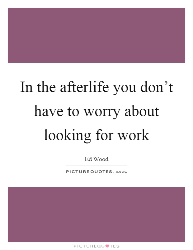 In the afterlife you don't have to worry about looking for work Picture Quote #1
